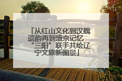 从红山文化到汉魏遗韵再到盛京记忆 “三阳”联手共绘辽宁文旅新图景