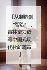 从制造到“智造”，吉林奋力谱写中国式现代化新篇章