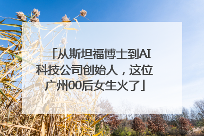 从斯坦福博士到AI科技公司创始人，这位广州00后女生火了