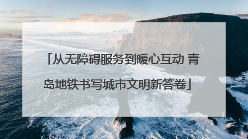 从无障碍服务到暖心互动 青岛地铁书写城市文明新答卷