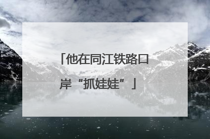 他在同江铁路口岸“抓娃娃”