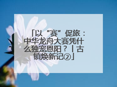 以“赛”促旅：中华龙舟大赛凭什么独宠恩阳？丨古镇焕新记②