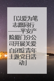 以爱为笔 志愿同行——平安产险厦门分公司开展关爱自闭症青年主题党日活动
