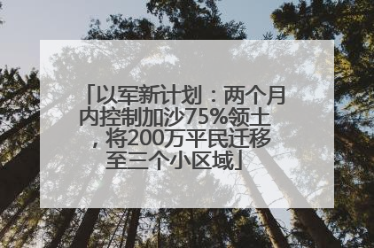 以军新计划：两个月内控制加沙75%领土，将200万平民迁移至三个小区域