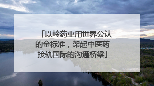 以岭药业用世界公认的金标准，架起中医药接轨国际的沟通桥梁