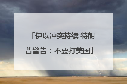 伊以冲突持续 特朗普警告：不要打美国
