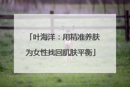 叶海洋：用精准养肤为女性找回肌肤平衡