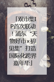 双市集IP首次联动！浦东“天物好市×初见集”打造国际化跨界嘉年华