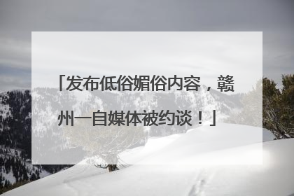 发布低俗媚俗内容，赣州一自媒体被约谈！