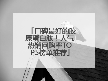 口碑最好的胶原蛋白肽！人气热销回购率TOP5榜单推荐