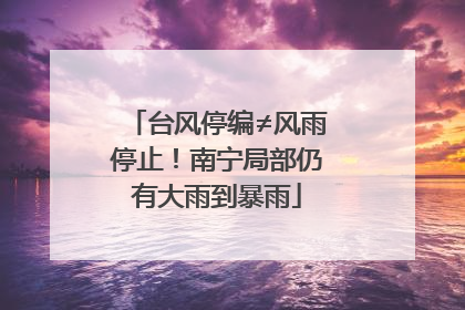 台风停编≠风雨停止！南宁局部仍有大雨到暴雨