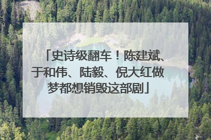 史诗级翻车！陈建斌、于和伟、陆毅、倪大红做梦都想销毁这部剧