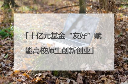十亿元基金“友好”赋能高校师生创新创业