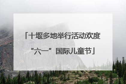 十堰多地举行活动欢度“六一”国际儿童节