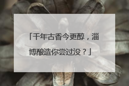 千年古香今更醇，淄博酿造你尝过没？