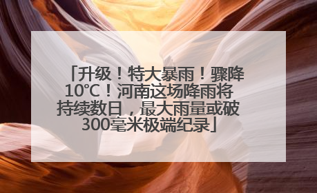升级！特大暴雨！骤降10℃！河南这场降雨将持续数日，最大雨量或破300毫米极端纪录