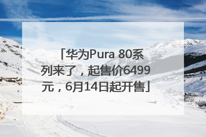 华为Pura 80系列来了，起售价6499元，6月14日起开售