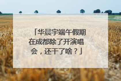 华晨宇端午假期在成都除了开演唱会，还干了啥？