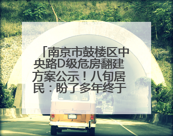南京市鼓楼区中央路D级危房翻建方案公示！八旬居民：盼了多年终于等来好消息