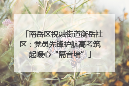 南岳区祝融街道衡岳社区：党员先锋护航高考筑起暖心“隔音墙”