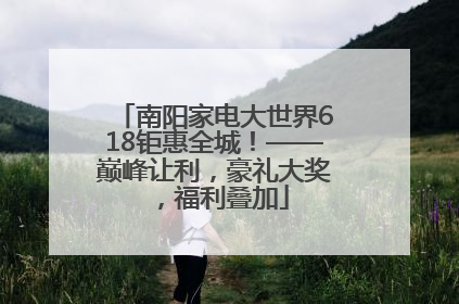 南阳家电大世界618钜惠全城！——巅峰让利，豪礼大奖，福利叠加