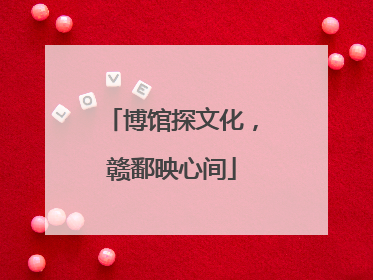 博馆探文化，赣鄱映心间