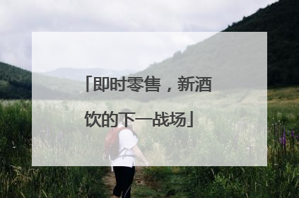 即时零售，新酒饮的下一战场