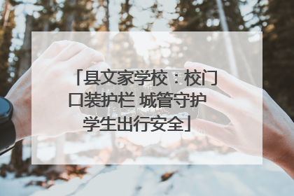 县文家学校：校门口装护栏 城管守护学生出行安全