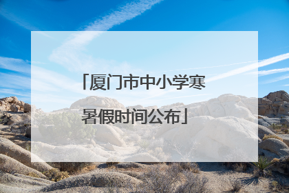 厦门市中小学寒暑假时间公布