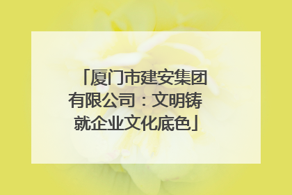 厦门市建安集团有限公司：文明铸就企业文化底色