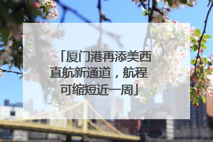 厦门港再添美西直航新通道，航程可缩短近一周