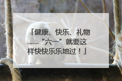 健康、快乐、礼物……“六一”就要这样快快乐乐地过！