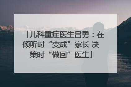 儿科重症医生吕勇：在倾听时“变成”家长 决策时“做回”医生