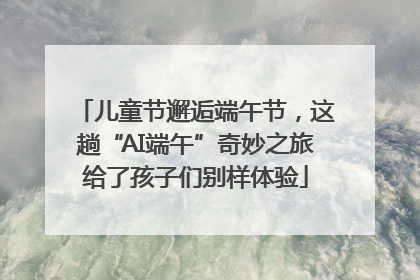 儿童节邂逅端午节，这趟“AI端午”奇妙之旅给了孩子们别样体验