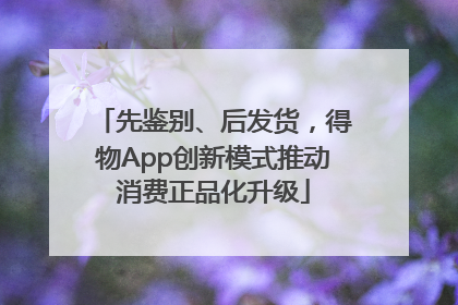 先鉴别、后发货，得物App创新模式推动消费正品化升级