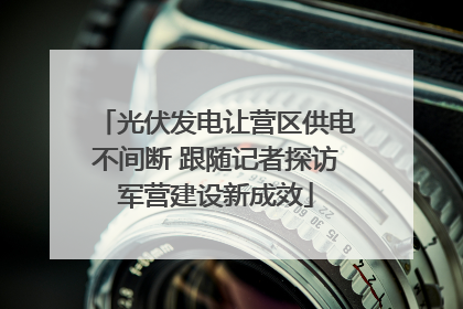 光伏发电让营区供电不间断 跟随记者探访军营建设新成效