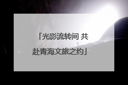 光影流转间 共赴青海文旅之约