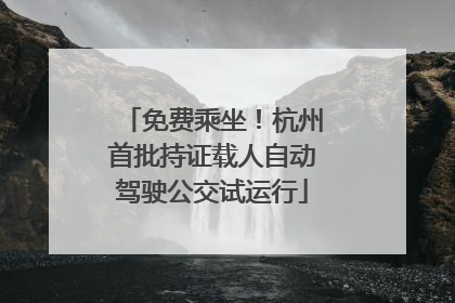 免费乘坐！杭州首批持证载人自动驾驶公交试运行