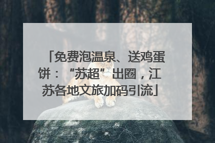 免费泡温泉、送鸡蛋饼：“苏超”出圈，江苏各地文旅加码引流