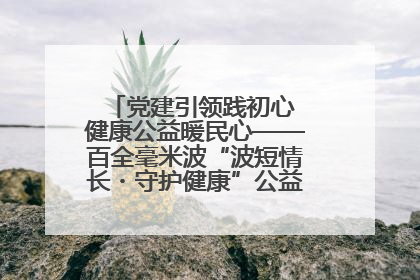 党建引领践初心 健康公益暖民心——百全毫米波“波短情长・守护健康”公益活动进社区