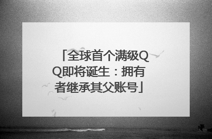 全球首个满级QQ即将诞生：拥有者继承其父账号