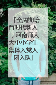 全周期培育时代新人，河南师大大中小学生集体入党入团入队