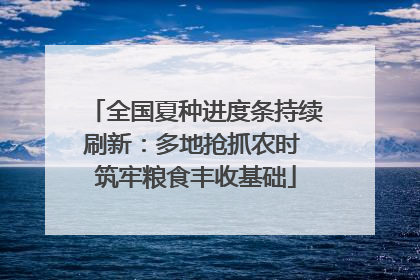 全国夏种进度条持续刷新：多地抢抓农时 筑牢粮食丰收基础