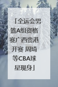 全运会男篮A组资格赛广西贵港开赛 周琦等CBA球星现身