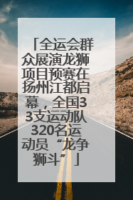 全运会群众展演龙狮项目预赛在扬州江都启幕，全国33支运动队320名运动员“龙争狮斗”