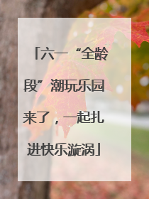 六一“全龄段”潮玩乐园来了，一起扎进快乐漩涡