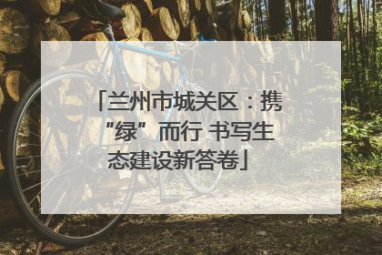 兰州市城关区：携“绿”而行 书写生态建设新答卷