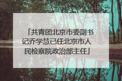 共青团北京市委副书记乔学慧已任北京市人民检察院政治部主任