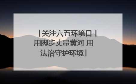 关注六五环境日丨用脚步丈量黄河 用法治守护环境
