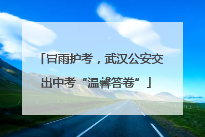 冒雨护考，武汉公安交出中考“温馨答卷”